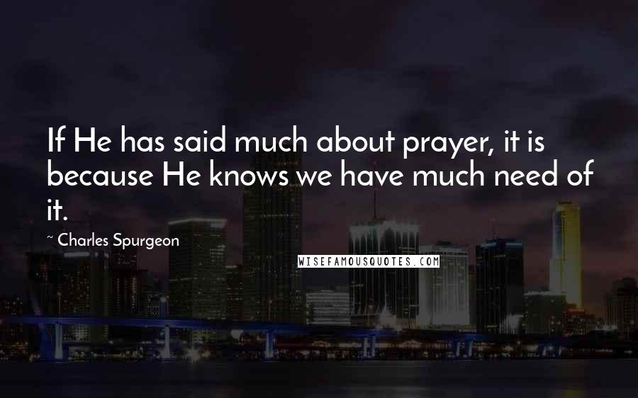 Charles Spurgeon Quotes: If He has said much about prayer, it is because He knows we have much need of it.