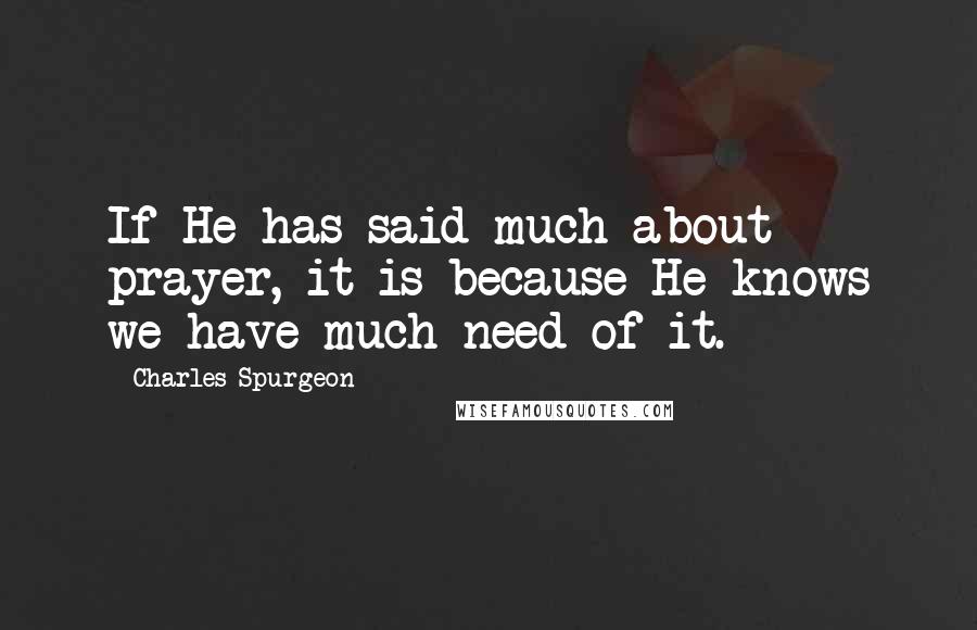 Charles Spurgeon Quotes: If He has said much about prayer, it is because He knows we have much need of it.