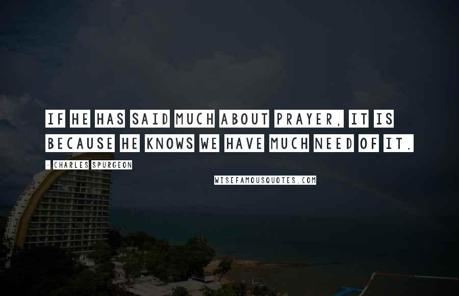 Charles Spurgeon Quotes: If He has said much about prayer, it is because He knows we have much need of it.