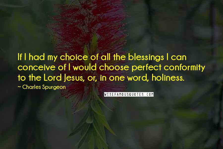 Charles Spurgeon Quotes: If I had my choice of all the blessings I can conceive of I would choose perfect conformity to the Lord Jesus, or, in one word, holiness.