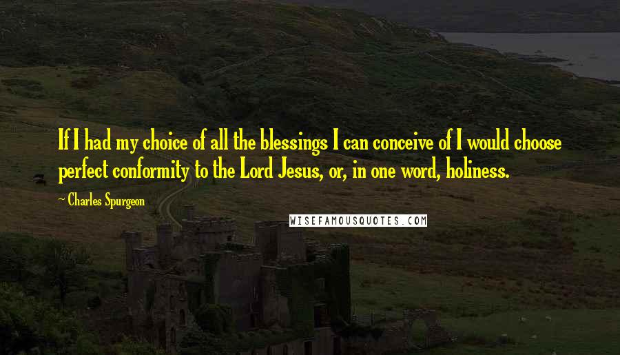 Charles Spurgeon Quotes: If I had my choice of all the blessings I can conceive of I would choose perfect conformity to the Lord Jesus, or, in one word, holiness.