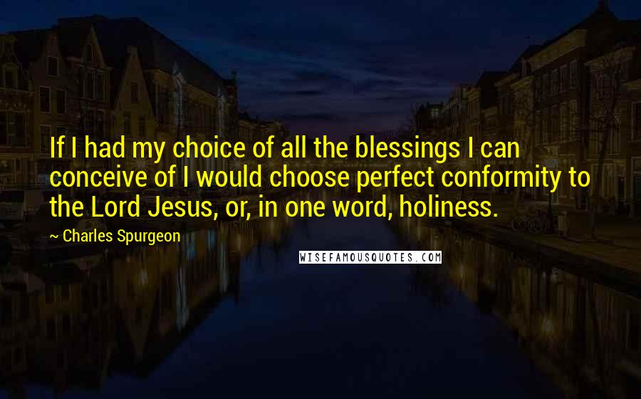 Charles Spurgeon Quotes: If I had my choice of all the blessings I can conceive of I would choose perfect conformity to the Lord Jesus, or, in one word, holiness.
