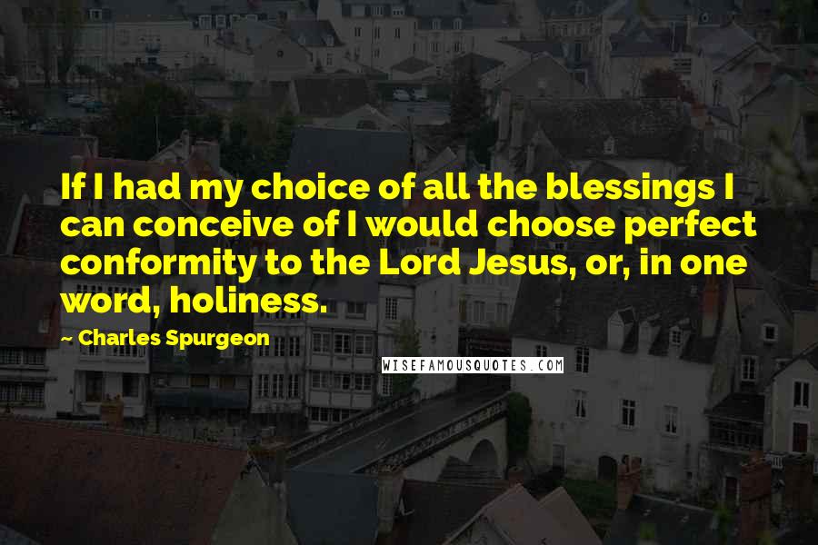 Charles Spurgeon Quotes: If I had my choice of all the blessings I can conceive of I would choose perfect conformity to the Lord Jesus, or, in one word, holiness.