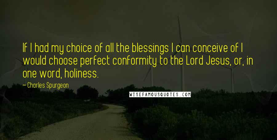 Charles Spurgeon Quotes: If I had my choice of all the blessings I can conceive of I would choose perfect conformity to the Lord Jesus, or, in one word, holiness.