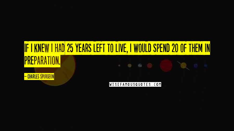 Charles Spurgeon Quotes: If I knew I had 25 years left to live, I would spend 20 of them in preparation.