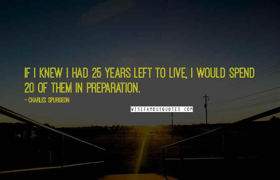 Charles Spurgeon Quotes: If I knew I had 25 years left to live, I would spend 20 of them in preparation.