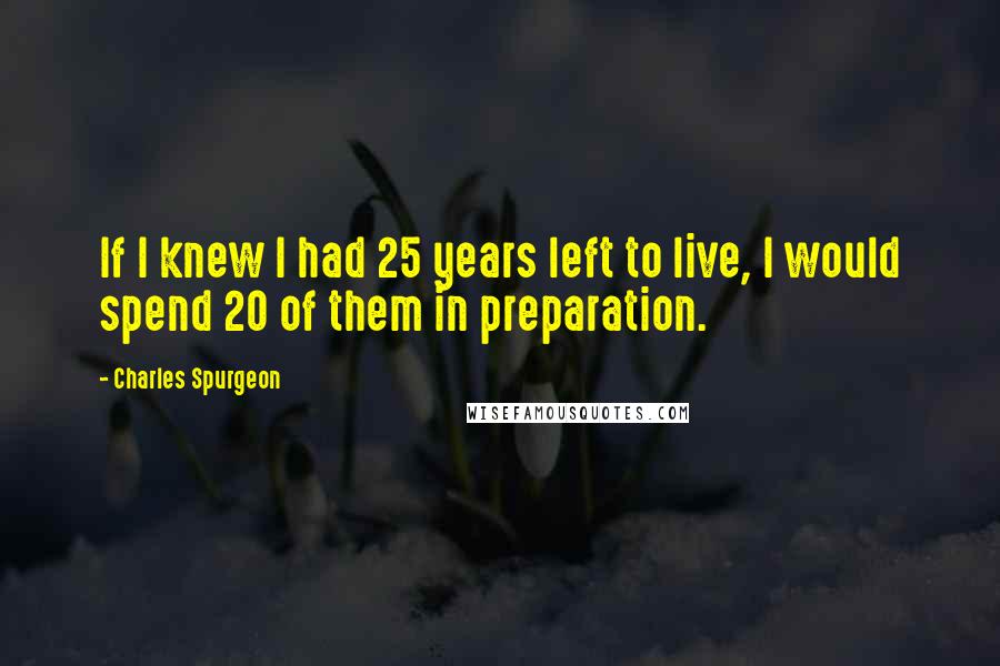 Charles Spurgeon Quotes: If I knew I had 25 years left to live, I would spend 20 of them in preparation.
