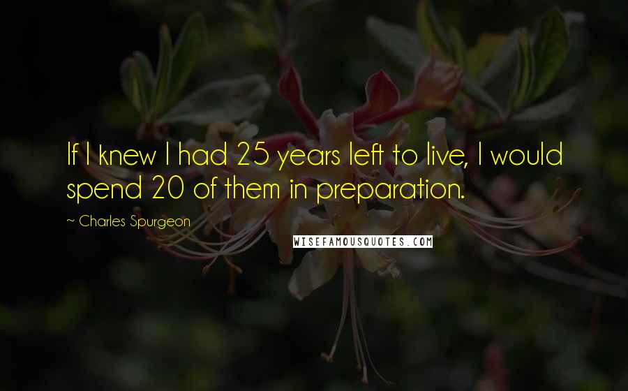 Charles Spurgeon Quotes: If I knew I had 25 years left to live, I would spend 20 of them in preparation.