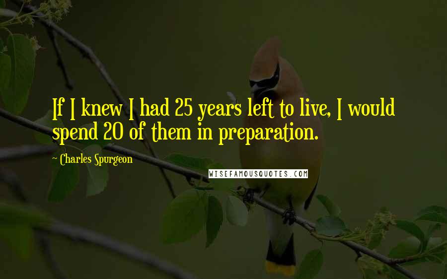 Charles Spurgeon Quotes: If I knew I had 25 years left to live, I would spend 20 of them in preparation.