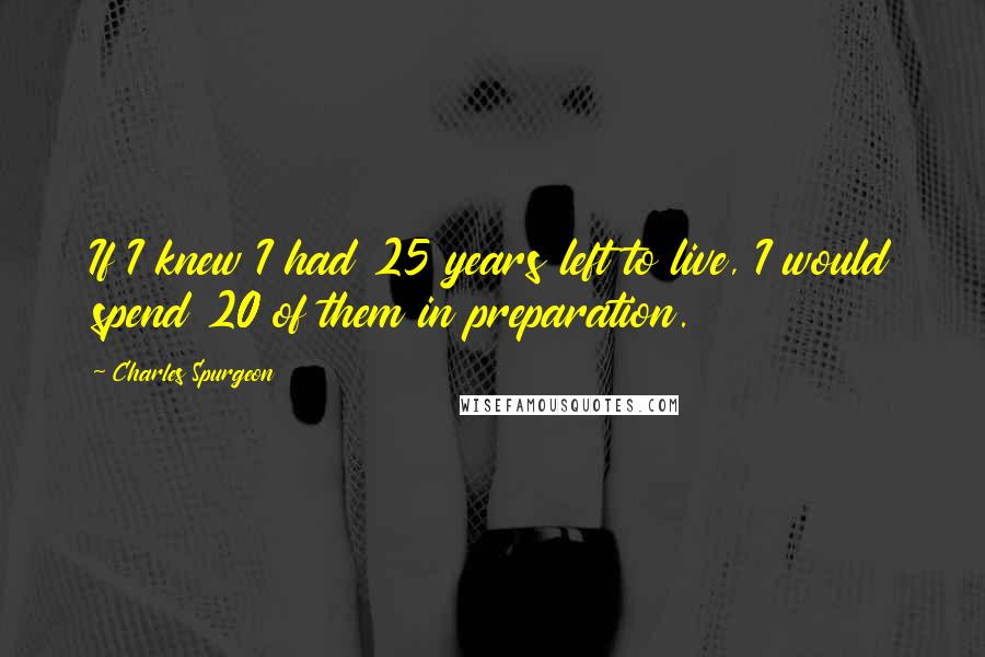 Charles Spurgeon Quotes: If I knew I had 25 years left to live, I would spend 20 of them in preparation.