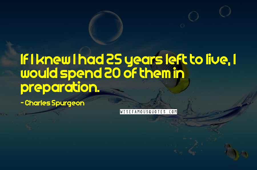 Charles Spurgeon Quotes: If I knew I had 25 years left to live, I would spend 20 of them in preparation.