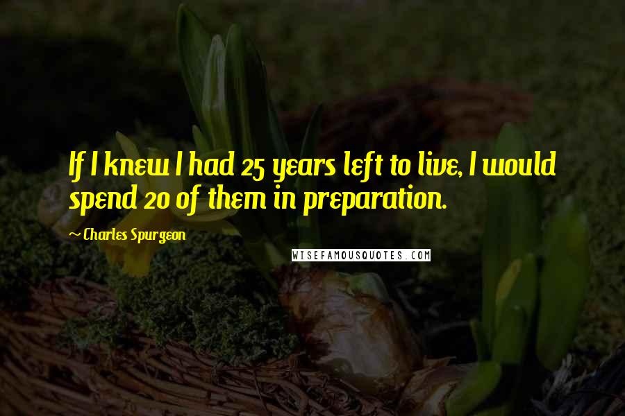 Charles Spurgeon Quotes: If I knew I had 25 years left to live, I would spend 20 of them in preparation.