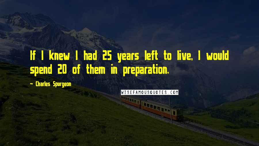 Charles Spurgeon Quotes: If I knew I had 25 years left to live, I would spend 20 of them in preparation.