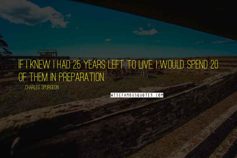 Charles Spurgeon Quotes: If I knew I had 25 years left to live, I would spend 20 of them in preparation.