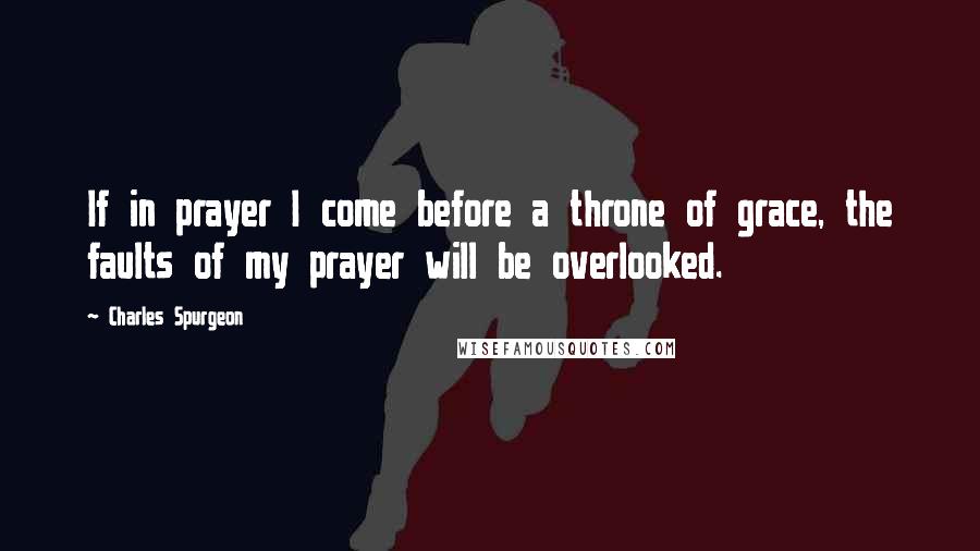 Charles Spurgeon Quotes: If in prayer I come before a throne of grace, the faults of my prayer will be overlooked.