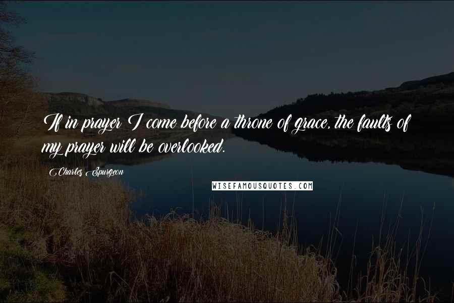 Charles Spurgeon Quotes: If in prayer I come before a throne of grace, the faults of my prayer will be overlooked.