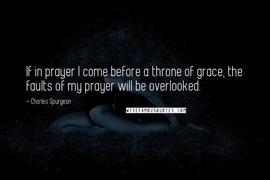 Charles Spurgeon Quotes: If in prayer I come before a throne of grace, the faults of my prayer will be overlooked.