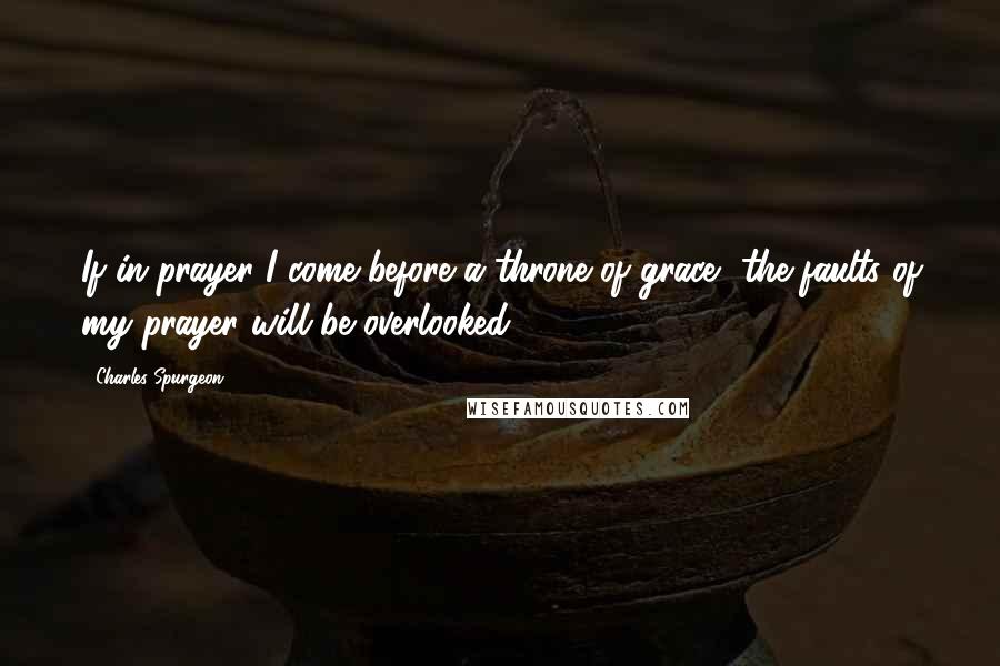 Charles Spurgeon Quotes: If in prayer I come before a throne of grace, the faults of my prayer will be overlooked.