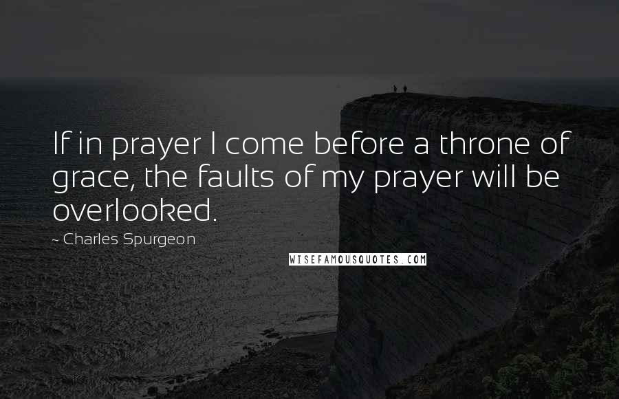 Charles Spurgeon Quotes: If in prayer I come before a throne of grace, the faults of my prayer will be overlooked.