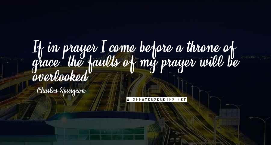 Charles Spurgeon Quotes: If in prayer I come before a throne of grace, the faults of my prayer will be overlooked.