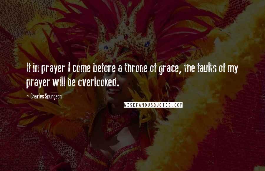 Charles Spurgeon Quotes: If in prayer I come before a throne of grace, the faults of my prayer will be overlooked.