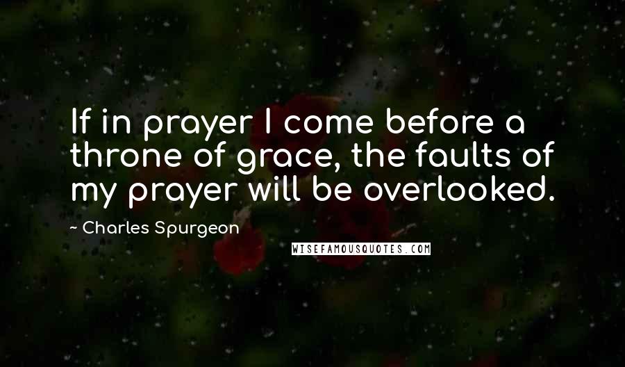 Charles Spurgeon Quotes: If in prayer I come before a throne of grace, the faults of my prayer will be overlooked.