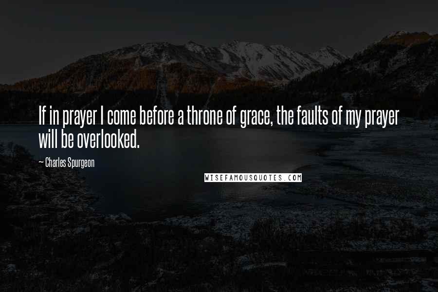 Charles Spurgeon Quotes: If in prayer I come before a throne of grace, the faults of my prayer will be overlooked.
