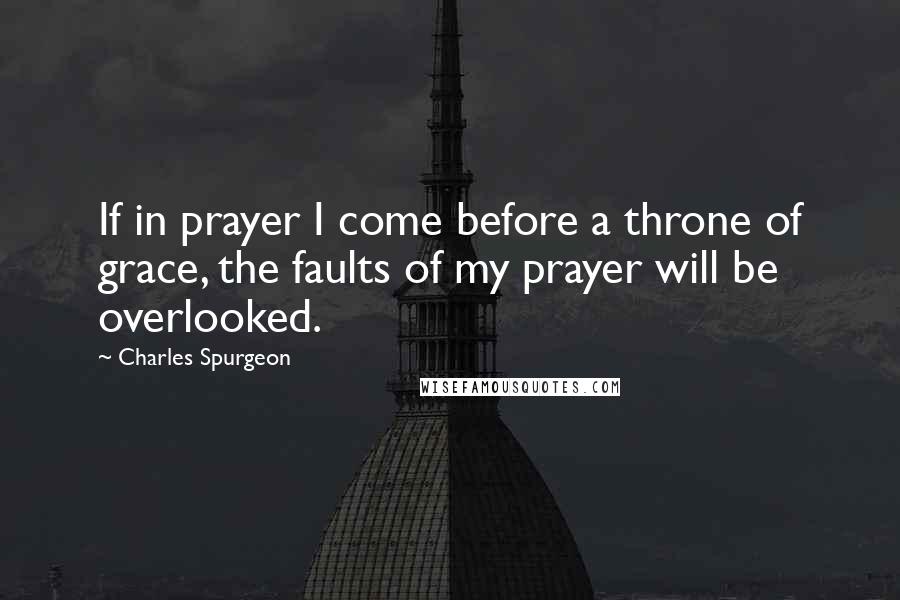 Charles Spurgeon Quotes: If in prayer I come before a throne of grace, the faults of my prayer will be overlooked.