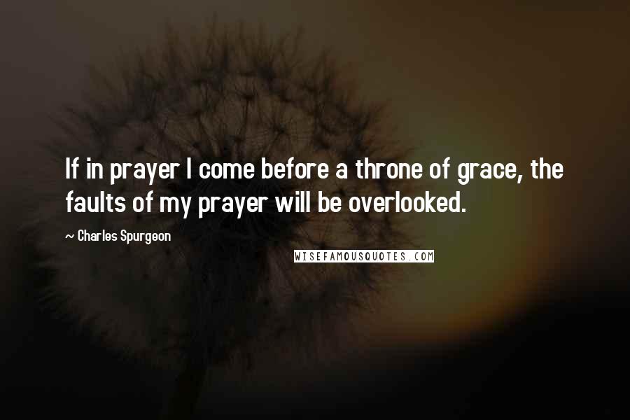 Charles Spurgeon Quotes: If in prayer I come before a throne of grace, the faults of my prayer will be overlooked.