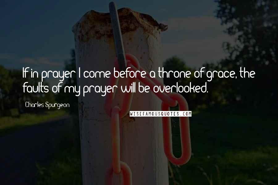 Charles Spurgeon Quotes: If in prayer I come before a throne of grace, the faults of my prayer will be overlooked.