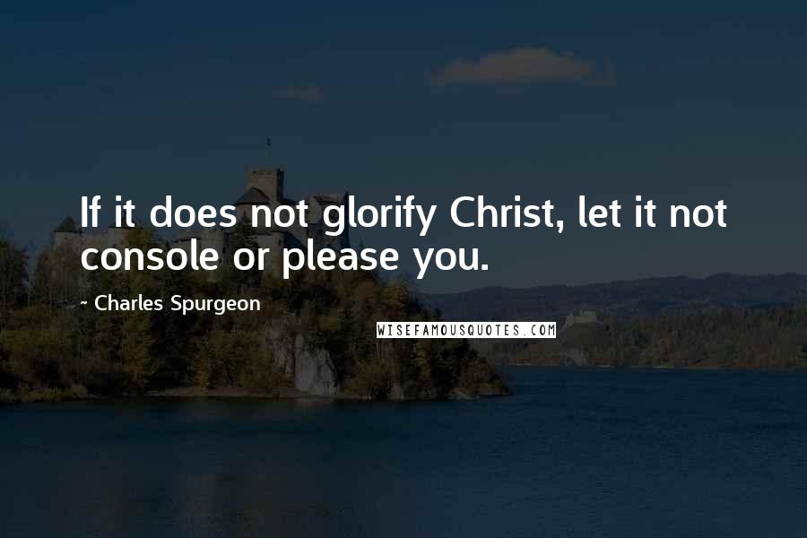 Charles Spurgeon Quotes: If it does not glorify Christ, let it not console or please you.