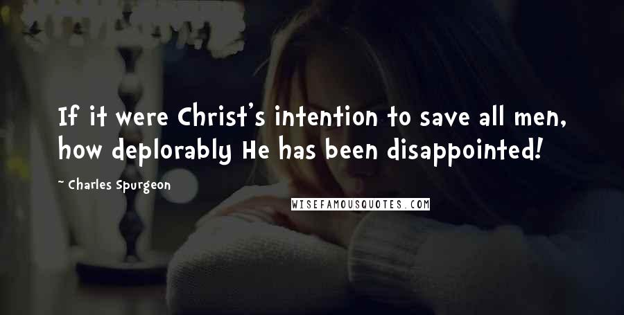 Charles Spurgeon Quotes: If it were Christ's intention to save all men, how deplorably He has been disappointed!