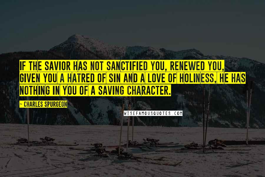 Charles Spurgeon Quotes: If the Savior has not sanctified you, renewed you, given you a hatred of sin and a love of holiness, He has nothing in you of a saving character.