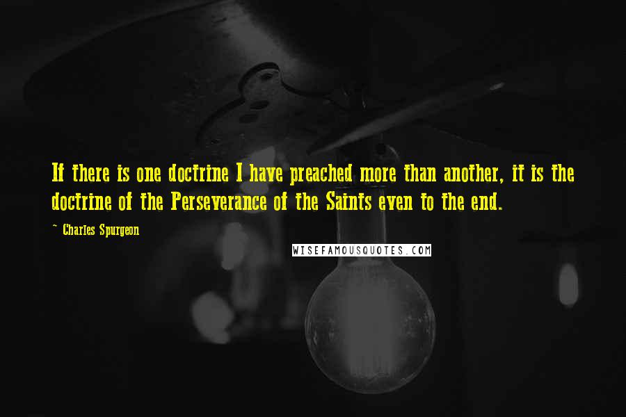 Charles Spurgeon Quotes: If there is one doctrine I have preached more than another, it is the doctrine of the Perseverance of the Saints even to the end.