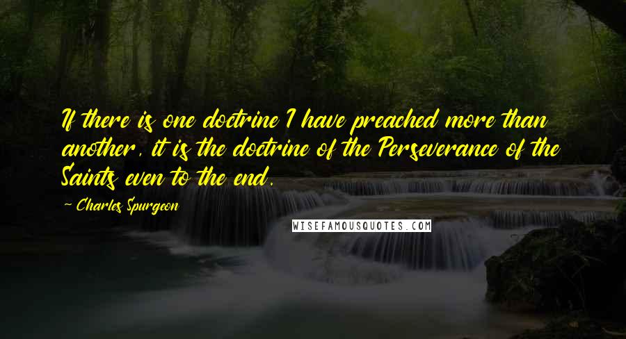 Charles Spurgeon Quotes: If there is one doctrine I have preached more than another, it is the doctrine of the Perseverance of the Saints even to the end.