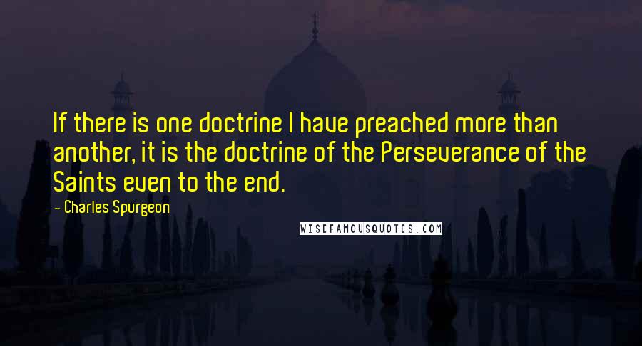 Charles Spurgeon Quotes: If there is one doctrine I have preached more than another, it is the doctrine of the Perseverance of the Saints even to the end.