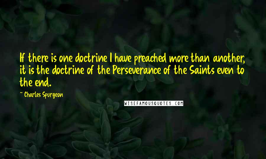Charles Spurgeon Quotes: If there is one doctrine I have preached more than another, it is the doctrine of the Perseverance of the Saints even to the end.