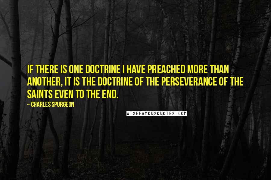 Charles Spurgeon Quotes: If there is one doctrine I have preached more than another, it is the doctrine of the Perseverance of the Saints even to the end.