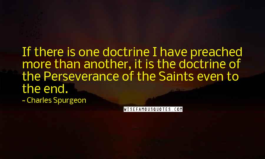 Charles Spurgeon Quotes: If there is one doctrine I have preached more than another, it is the doctrine of the Perseverance of the Saints even to the end.