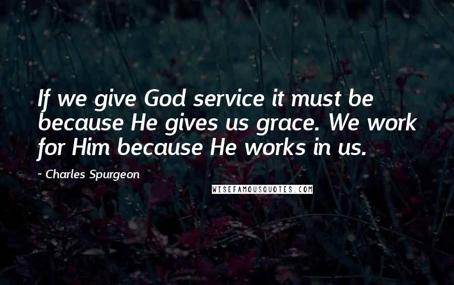 Charles Spurgeon Quotes: If we give God service it must be because He gives us grace. We work for Him because He works in us.