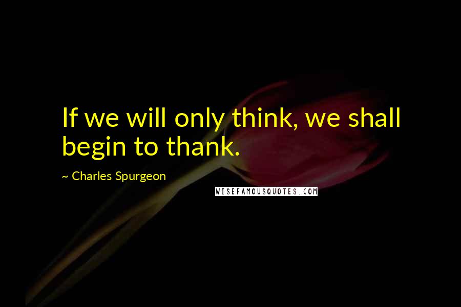 Charles Spurgeon Quotes: If we will only think, we shall begin to thank.