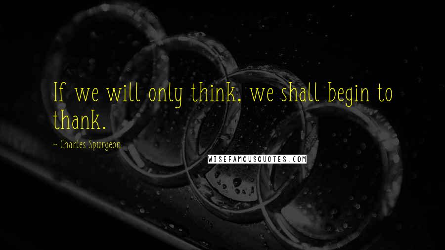 Charles Spurgeon Quotes: If we will only think, we shall begin to thank.