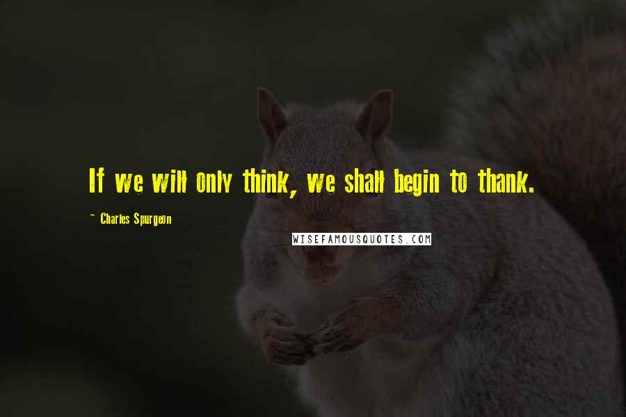 Charles Spurgeon Quotes: If we will only think, we shall begin to thank.