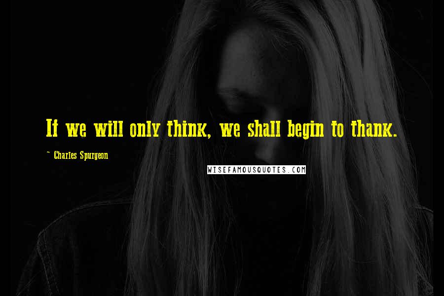 Charles Spurgeon Quotes: If we will only think, we shall begin to thank.