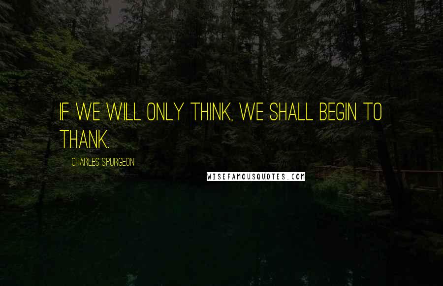 Charles Spurgeon Quotes: If we will only think, we shall begin to thank.
