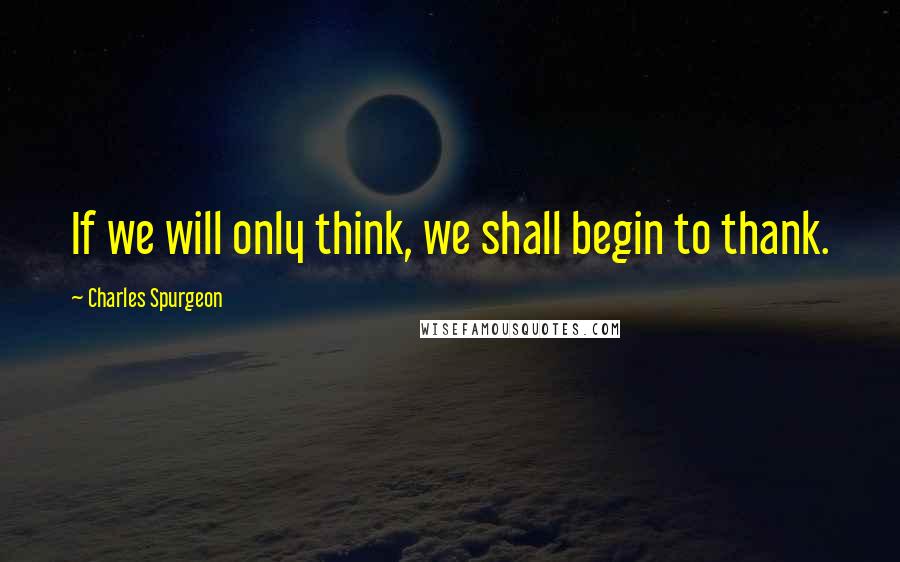 Charles Spurgeon Quotes: If we will only think, we shall begin to thank.