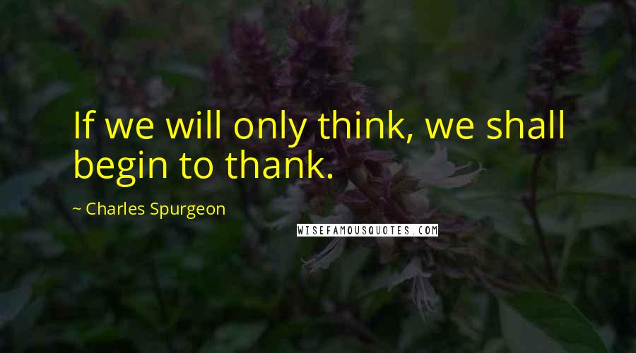 Charles Spurgeon Quotes: If we will only think, we shall begin to thank.