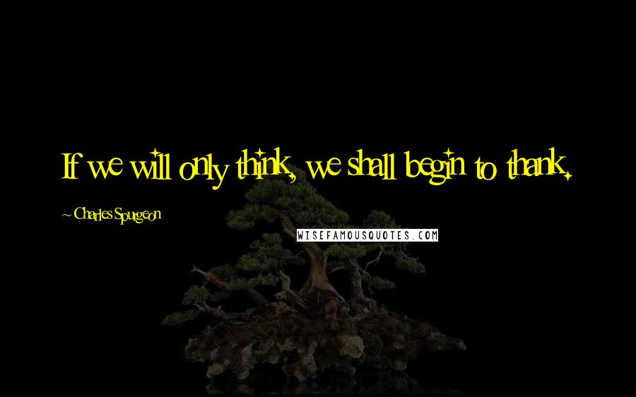 Charles Spurgeon Quotes: If we will only think, we shall begin to thank.