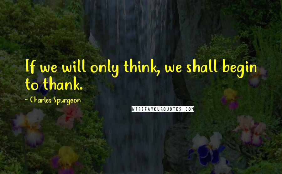 Charles Spurgeon Quotes: If we will only think, we shall begin to thank.