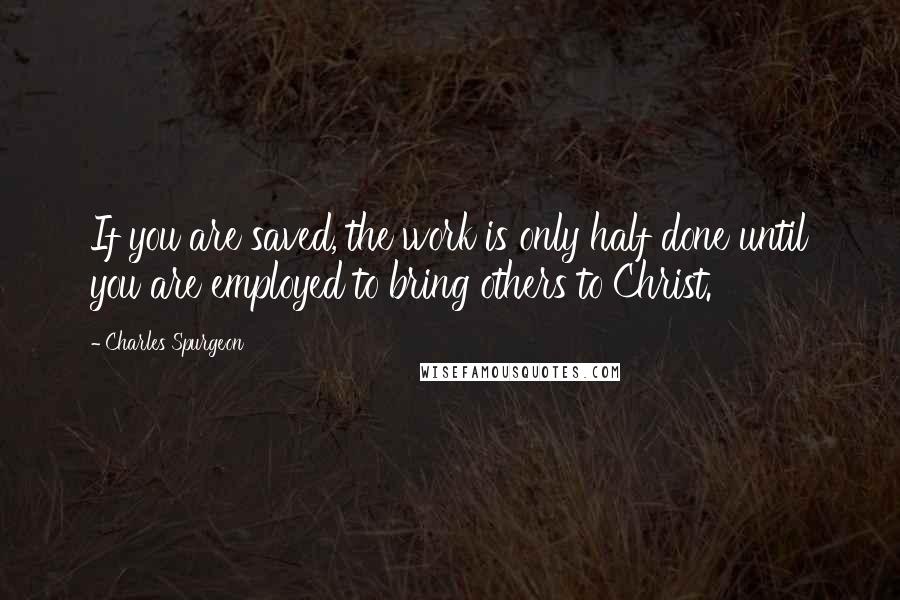 Charles Spurgeon Quotes: If you are saved, the work is only half done until you are employed to bring others to Christ.